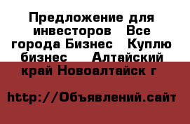 Предложение для инвесторов - Все города Бизнес » Куплю бизнес   . Алтайский край,Новоалтайск г.